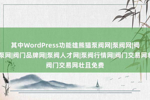 其中WordPress功能雄熊猫泵阀网|泵阀网|阀门网|水泵网|阀门品牌网|泵阀人才网|泵阀行情网|阀门交易网壮且免费