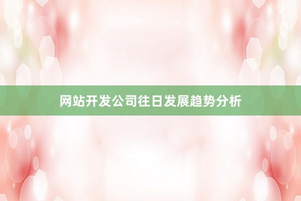 网站开发公司往日发展趋势分析