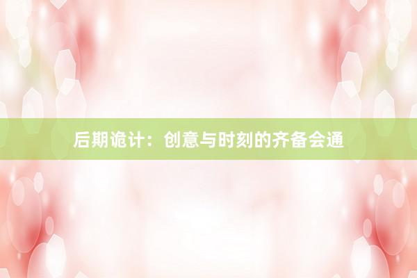后期诡计：创意与时刻的齐备会通